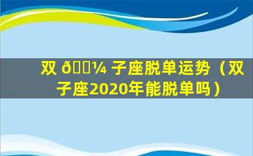 双 🌼 子座脱单运势（双子座2020年能脱单吗）